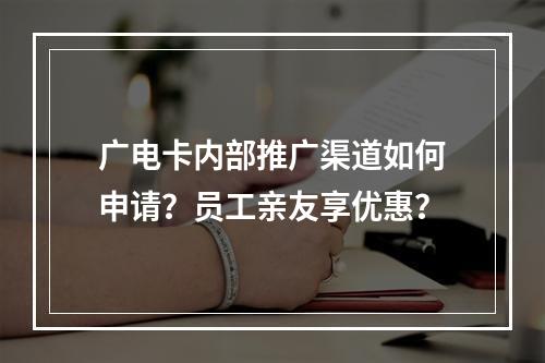 广电卡内部推广渠道如何申请？员工亲友享优惠？