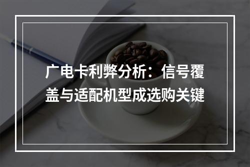 广电卡利弊分析：信号覆盖与适配机型成选购关键