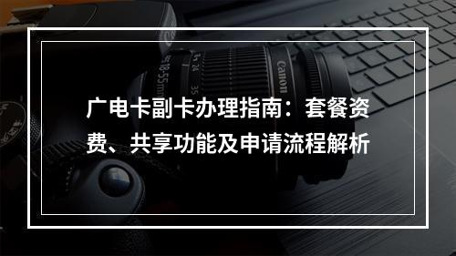 广电卡副卡办理指南：套餐资费、共享功能及申请流程解析