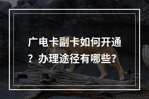广电卡副卡如何开通？办理途径有哪些？