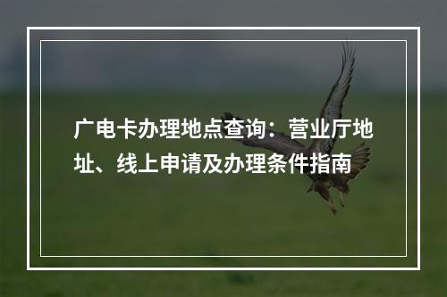 广电卡办理地点查询：营业厅地址、线上申请及办理条件指南