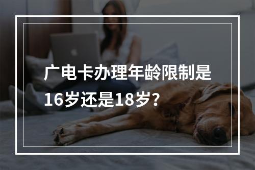 广电卡办理年龄限制是16岁还是18岁？