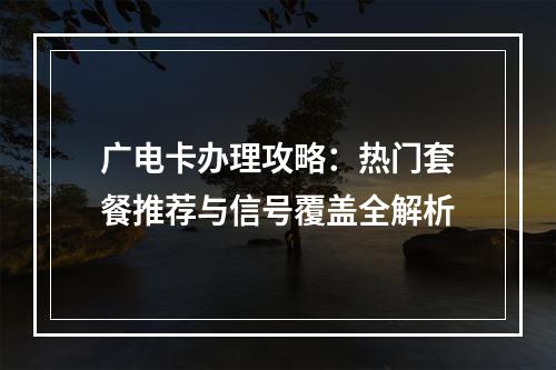广电卡办理攻略：热门套餐推荐与信号覆盖全解析