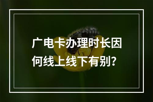 广电卡办理时长因何线上线下有别？