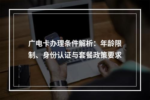 广电卡办理条件解析：年龄限制、身份认证与套餐政策要求
