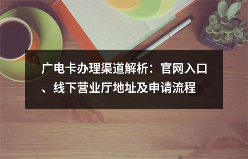 广电卡办理渠道解析：官网入口、线下营业厅地址及申请流程