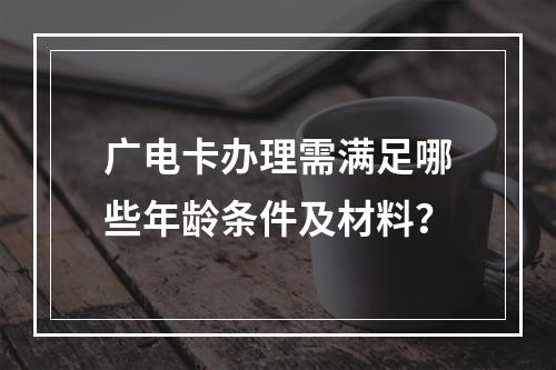广电卡办理需满足哪些年龄条件及材料？