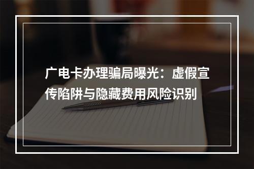广电卡办理骗局曝光：虚假宣传陷阱与隐藏费用风险识别
