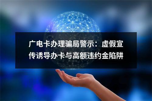广电卡办理骗局警示：虚假宣传诱导办卡与高额违约金陷阱
