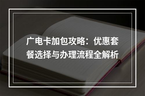 广电卡加包攻略：优惠套餐选择与办理流程全解析