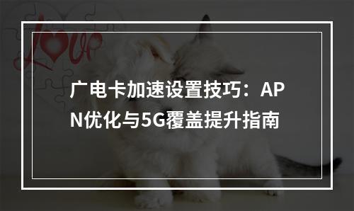 广电卡加速设置技巧：APN优化与5G覆盖提升指南