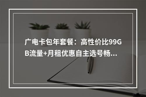 广电卡包年套餐：高性价比99GB流量+月租优惠自主选号畅享