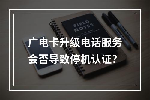 广电卡升级电话服务会否导致停机认证？