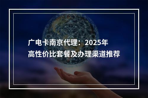 广电卡南京代理：2025年高性价比套餐及办理渠道推荐