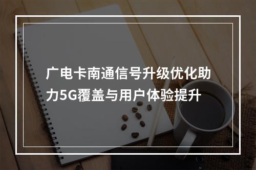 广电卡南通信号升级优化助力5G覆盖与用户体验提升