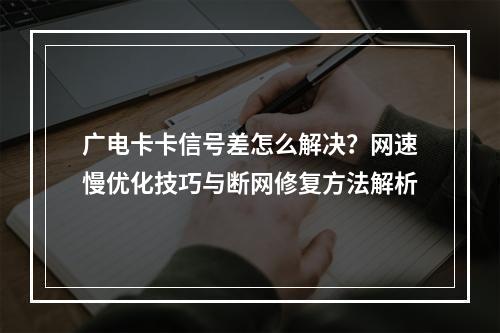 广电卡卡信号差怎么解决？网速慢优化技巧与断网修复方法解析