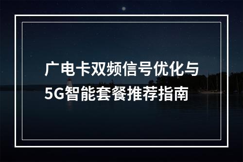 广电卡双频信号优化与5G智能套餐推荐指南