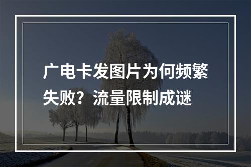 广电卡发图片为何频繁失败？流量限制成谜