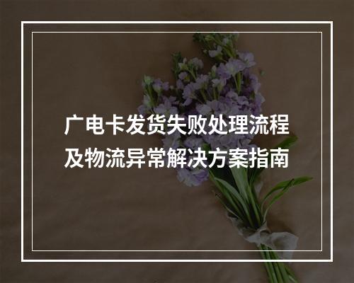 广电卡发货失败处理流程及物流异常解决方案指南
