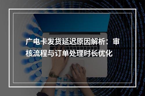 广电卡发货延迟原因解析：审核流程与订单处理时长优化