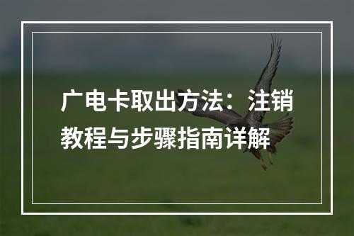 广电卡取出方法：注销教程与步骤指南详解