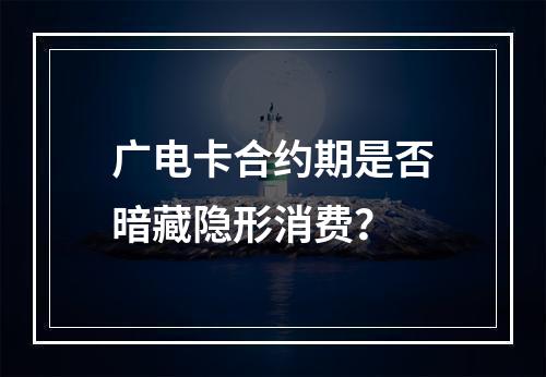 广电卡合约期是否暗藏隐形消费？