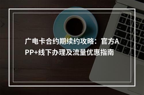 广电卡合约期续约攻略：官方APP+线下办理及流量优惠指南