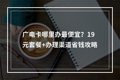 广电卡哪里办最便宜？19元套餐+办理渠道省钱攻略