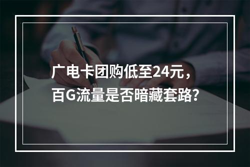 广电卡团购低至24元，百G流量是否暗藏套路？