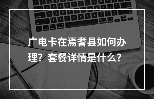 广电卡在焉耆县如何办理？套餐详情是什么？