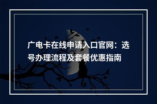 广电卡在线申请入口官网：选号办理流程及套餐优惠指南