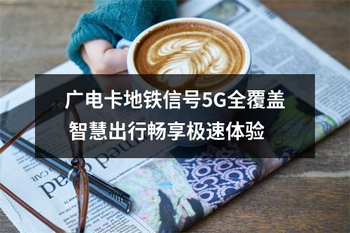广电卡地铁信号5G全覆盖 智慧出行畅享极速体验