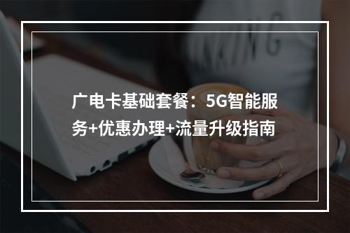 广电卡基础套餐：5G智能服务+优惠办理+流量升级指南