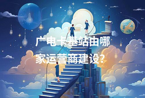 广电卡基站由哪家运营商建设？