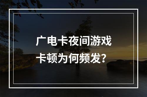 广电卡夜间游戏卡顿为何频发？