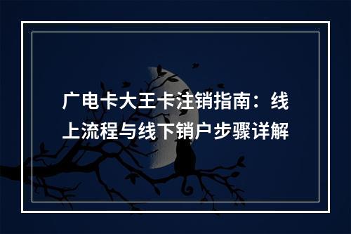 广电卡大王卡注销指南：线上流程与线下销户步骤详解