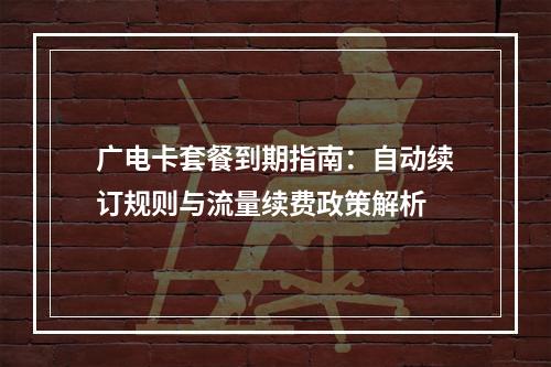 广电卡套餐到期指南：自动续订规则与流量续费政策解析