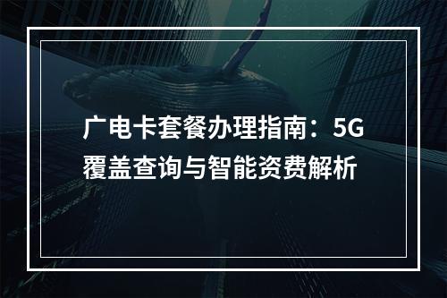 广电卡套餐办理指南：5G覆盖查询与智能资费解析