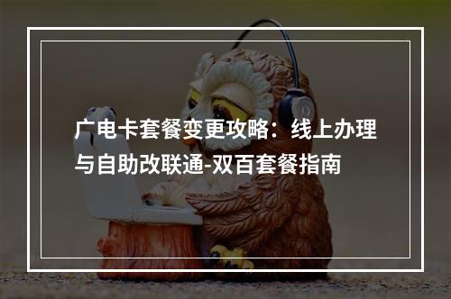 广电卡套餐变更攻略：线上办理与自助改联通-双百套餐指南