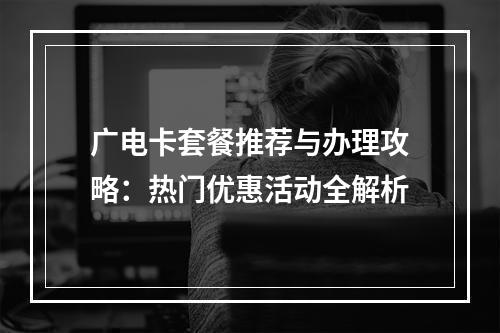广电卡套餐推荐与办理攻略：热门优惠活动全解析