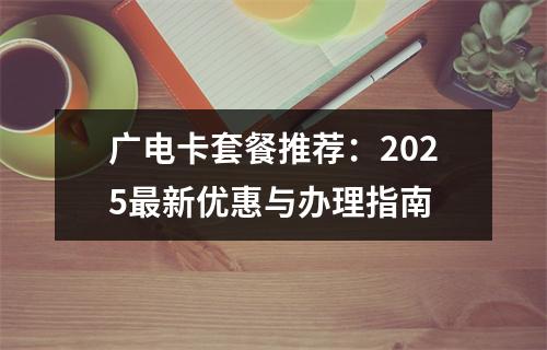 广电卡套餐推荐：2025最新优惠与办理指南