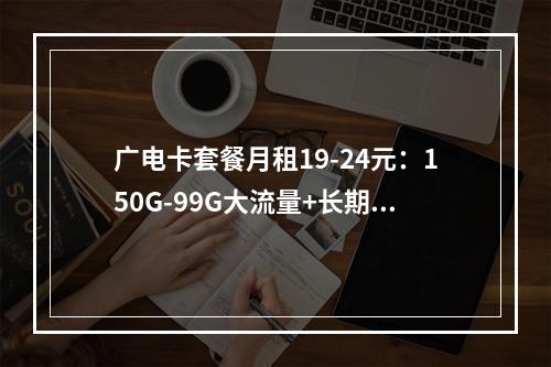 广电卡套餐月租19-24元：150G-99G大流量+长期优惠