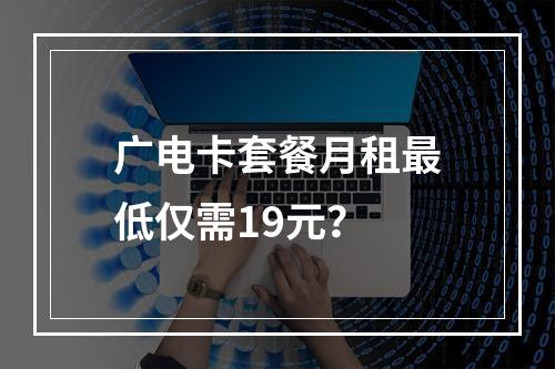 广电卡套餐月租最低仅需19元？