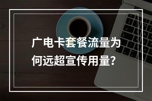 广电卡套餐流量为何远超宣传用量？