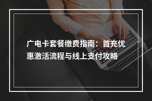 广电卡套餐缴费指南：首充优惠激活流程与线上支付攻略
