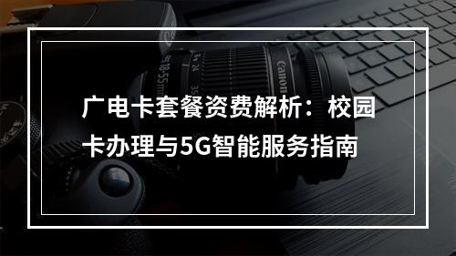广电卡套餐资费解析：校园卡办理与5G智能服务指南