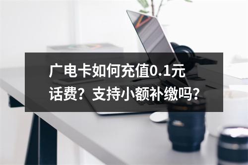 广电卡如何充值0.1元话费？支持小额补缴吗？