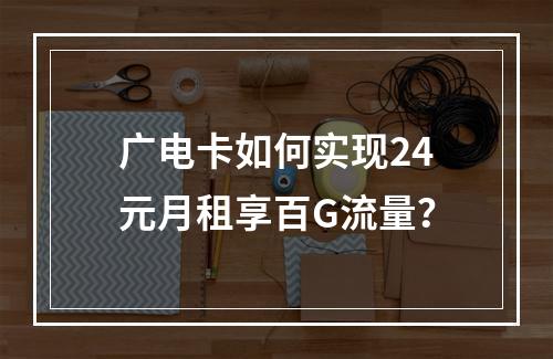 广电卡如何实现24元月租享百G流量？