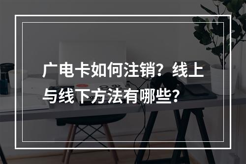 广电卡如何注销？线上与线下方法有哪些？