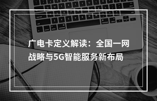 广电卡定义解读：全国一网战略与5G智能服务新布局